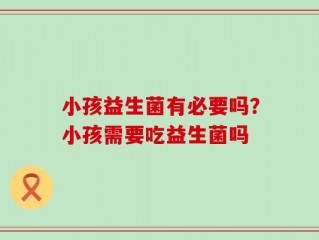 小孩益生菌有必要吗？小孩需要吃益生菌吗
