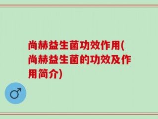 尚赫益生菌功效作用(尚赫益生菌的功效及作用简介)