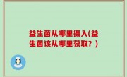 益生菌从哪里摄入(益生菌该从哪里获取？)