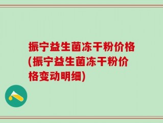 振宁益生菌冻干粉价格(振宁益生菌冻干粉价格变动明细)