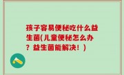 孩子容易便秘吃什么益生菌(儿童便秘怎么办？益生菌能解决！)