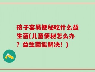 孩子容易便秘吃什么益生菌(儿童便秘怎么办？益生菌能解决！)