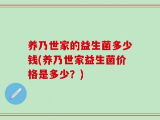 养乃世家的益生菌多少钱(养乃世家益生菌价格是多少？)