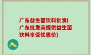 广东益生菌饮料批发(广东批发商提供益生菌饮料享受优惠价)