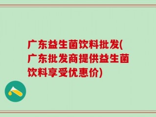 广东益生菌饮料批发(广东批发商提供益生菌饮料享受优惠价)