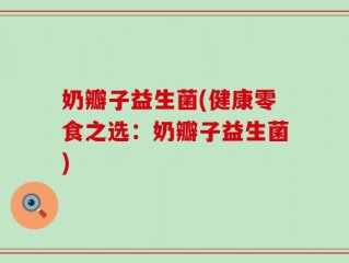 奶瓣子益生菌(健康零食之选：奶瓣子益生菌)