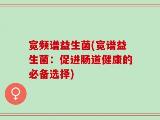 宽频谱益生菌(宽谱益生菌：促进肠道健康的必备选择)