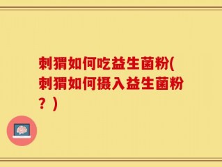 刺猬如何吃益生菌粉(刺猬如何摄入益生菌粉？)