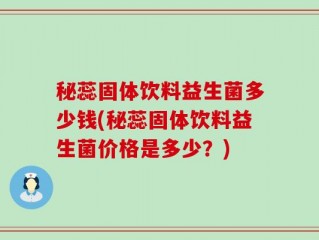 秘蕊固体饮料益生菌多少钱(秘蕊固体饮料益生菌价格是多少？)
