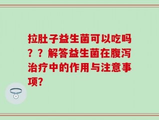拉肚子益生菌可以吃吗？？解答益生菌在腹泻治疗中的作用与注意事项？