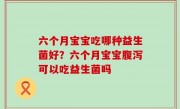 六个月宝宝吃哪种益生菌好？六个月宝宝腹泻可以吃益生菌吗