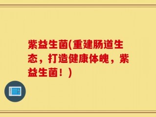 紫益生菌(重建肠道生态，打造健康体魄，紫益生菌！)