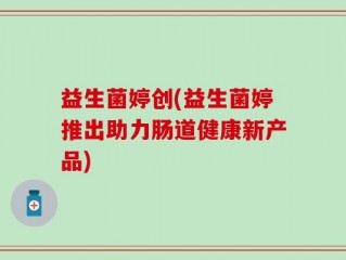 益生菌婷创(益生菌婷推出助力肠道健康新产品)