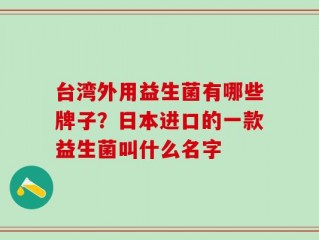 台湾外用益生菌有哪些牌子？日本进口的一款益生菌叫什么名字