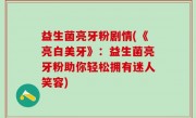 益生菌亮牙粉剧情(《亮白美牙》：益生菌亮牙粉助你轻松拥有迷人笑容)