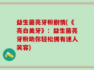 益生菌亮牙粉剧情(《亮白美牙》：益生菌亮牙粉助你轻松拥有迷人笑容)