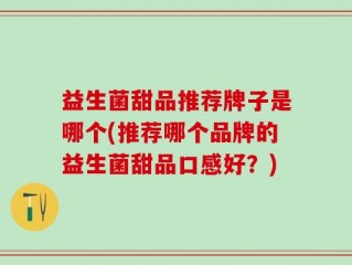 益生菌甜品推荐牌子是哪个(推荐哪个品牌的益生菌甜品口感好？)