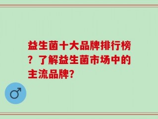 益生菌十大品牌排行榜？了解益生菌市场中的主流品牌？