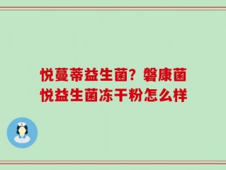 悦蔓蒂益生菌？磐康菌悦益生菌冻干粉怎么样