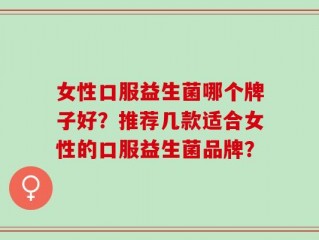 女性口服益生菌哪个牌子好？推荐几款适合女性的口服益生菌品牌？