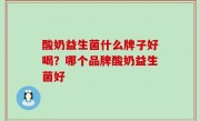 酸奶益生菌什么牌子好喝？哪个品牌酸奶益生菌好