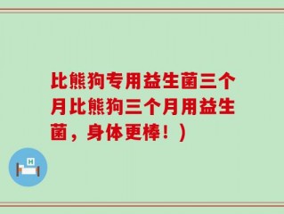 比熊狗专用益生菌三个月比熊狗三个月用益生菌，身体更棒！)
