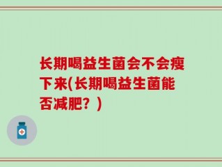 长期喝益生菌会不会瘦下来(长期喝益生菌能否减肥？)
