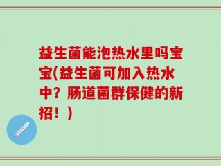 益生菌能泡热水里吗宝宝(益生菌可加入热水中？肠道菌群保健的新招！)