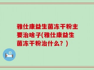 雅仕康益生菌冻干粉主要治啥子(雅仕康益生菌冻干粉治什么？)