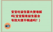 宝宝吃益生菌大便难解吗(宝宝服用益生菌会导致大便不畅通吗？)