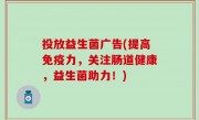 投放益生菌广告(提高免疫力，关注肠道健康，益生菌助力！)