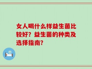 女人喝什么样益生菌比较好？益生菌的种类及选择指南？