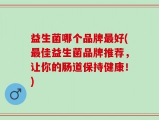 益生菌哪个品牌最好(最佳益生菌品牌推荐，让你的肠道保持健康！)