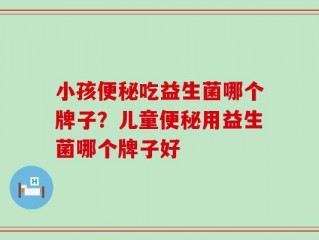 小孩便秘吃益生菌哪个牌子？儿童便秘用益生菌哪个牌子好