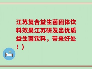 江苏复合益生菌固体饮料效果江苏研发出优质益生菌饮料，带来好处！)