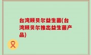 台湾顾贝尔益生菌(台湾顾贝尔推出益生菌产品)