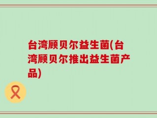 台湾顾贝尔益生菌(台湾顾贝尔推出益生菌产品)