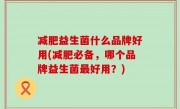 减肥益生菌什么品牌好用(减肥必备，哪个品牌益生菌最好用？)