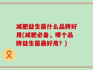 减肥益生菌什么品牌好用(减肥必备，哪个品牌益生菌最好用？)