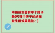 幼猫益生菌有哪个牌子最好(哪个牌子的幼猫益生菌效果最佳？)
