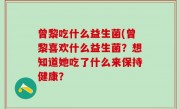 曾黎吃什么益生菌(曾黎喜欢什么益生菌？想知道她吃了什么来保持健康？