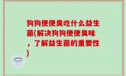 狗狗便便臭吃什么益生菌(解决狗狗便便臭味，了解益生菌的重要性)
