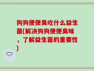 狗狗便便臭吃什么益生菌(解决狗狗便便臭味，了解益生菌的重要性)