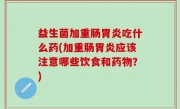益生菌加重肠胃炎吃什么药(加重肠胃炎应该注意哪些饮食和药物？)