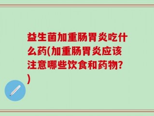益生菌加重肠胃炎吃什么药(加重肠胃炎应该注意哪些饮食和药物？)