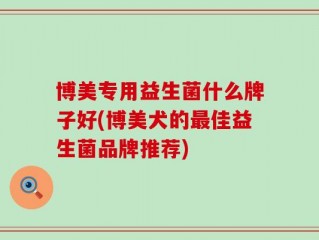 博美专用益生菌什么牌子好(博美犬的最佳益生菌品牌推荐)