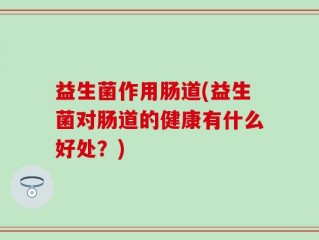 益生菌作用肠道(益生菌对肠道的健康有什么好处？)