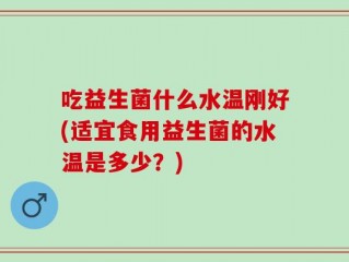吃益生菌什么水温刚好(适宜食用益生菌的水温是多少？)