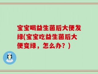 宝宝喝益生菌后大便发绿(宝宝吃益生菌后大便变绿，怎么办？)