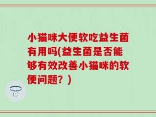 小猫咪大便软吃益生菌有用吗(益生菌是否能够有效改善小猫咪的软便问题？)